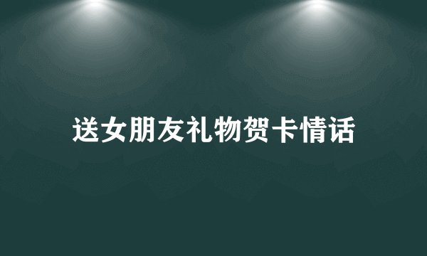 送女朋友礼物贺卡情话