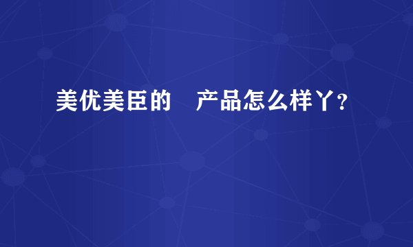 美优美臣的 产品怎么样丫？