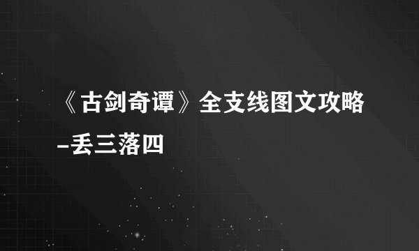 《古剑奇谭》全支线图文攻略-丢三落四