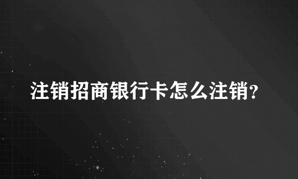 注销招商银行卡怎么注销？