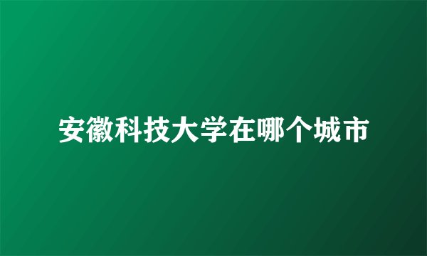 安徽科技大学在哪个城市