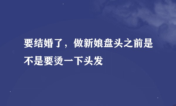 要结婚了，做新娘盘头之前是不是要烫一下头发