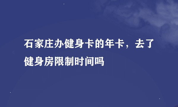 石家庄办健身卡的年卡，去了健身房限制时间吗