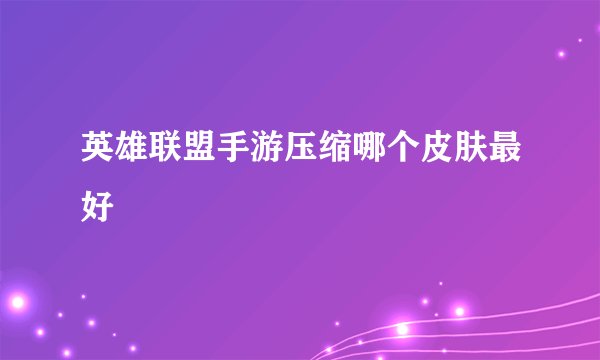 英雄联盟手游压缩哪个皮肤最好