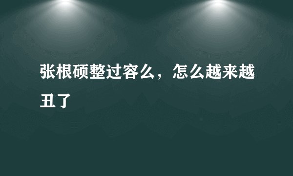 张根硕整过容么，怎么越来越丑了
