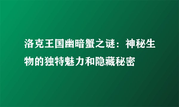 洛克王国幽暗蟹之谜：神秘生物的独特魅力和隐藏秘密