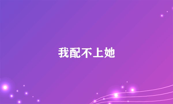 我配不上她