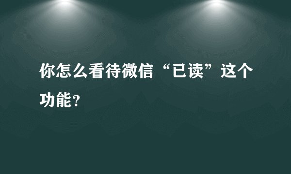 你怎么看待微信“已读”这个功能?