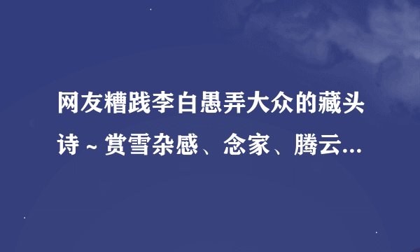 网友糟践李白愚弄大众的藏头诗~赏雪杂感、念家、腾云、谈爱、游巴蜀~出处?