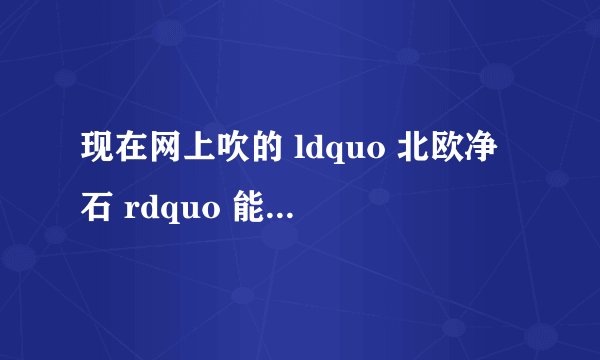 现在网上吹的 ldquo 北欧净石 rdquo 能达到宣传的那种效果吗? - 知乎
