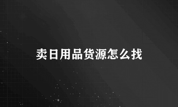 卖日用品货源怎么找