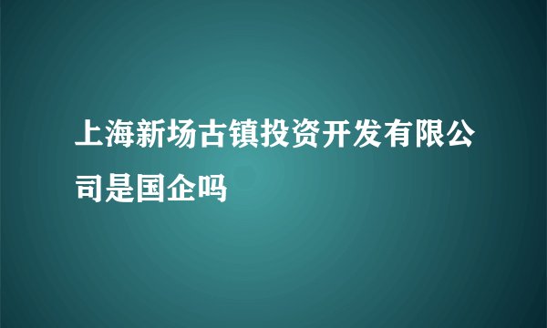 上海新场古镇投资开发有限公司是国企吗