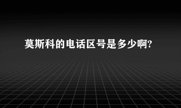 莫斯科的电话区号是多少啊?