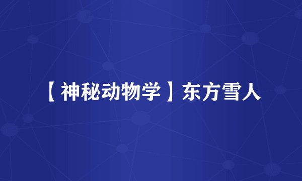 【神秘动物学】东方雪人