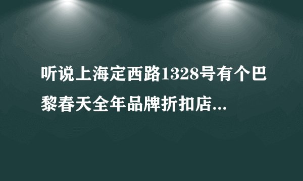 听说上海定西路1328号有个巴黎春天全年品牌折扣店，请问有谁去过嘛？知道里面的打折幅度嘛？