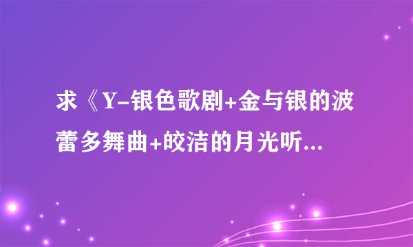 求《Y-银色歌剧+金与银的波蕾多舞曲+皎洁的月光听我细诉+盛夏的耶诞树》中文版