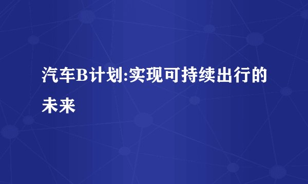 汽车B计划:实现可持续出行的未来