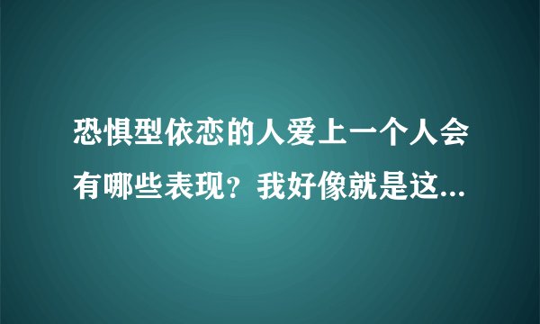 恐惧型依恋的人爱上一个人会有哪些表现?我好像就是这样,想爱又怕受伤。