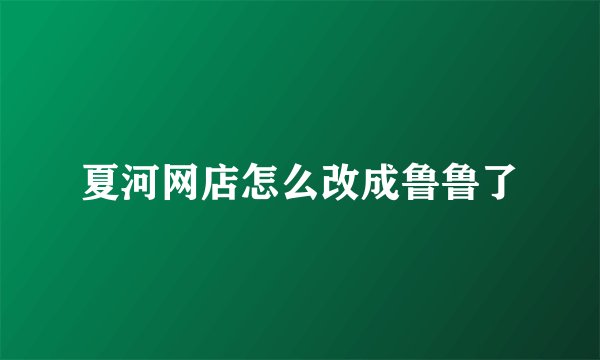 夏河网店怎么改成鲁鲁了