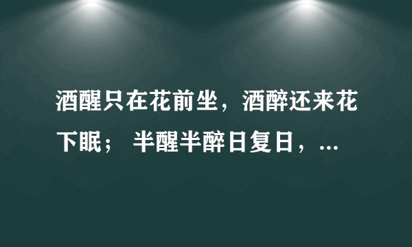 酒醒只在花前坐，酒醉还来花下眠； 半醒半醉日复日，花落花开年复年。是谁写的?