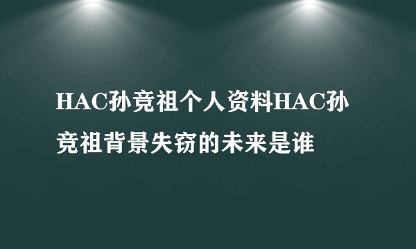 HAC孙竞祖个人资料HAC孙竞祖背景失窃的未来是谁