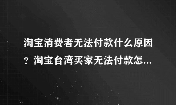 淘宝消费者无法付款什么原因？淘宝台湾买家无法付款怎么解决？