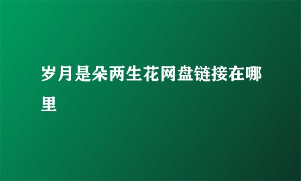 岁月是朵两生花网盘链接在哪里