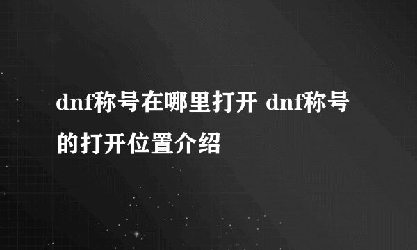 dnf称号在哪里打开 dnf称号的打开位置介绍