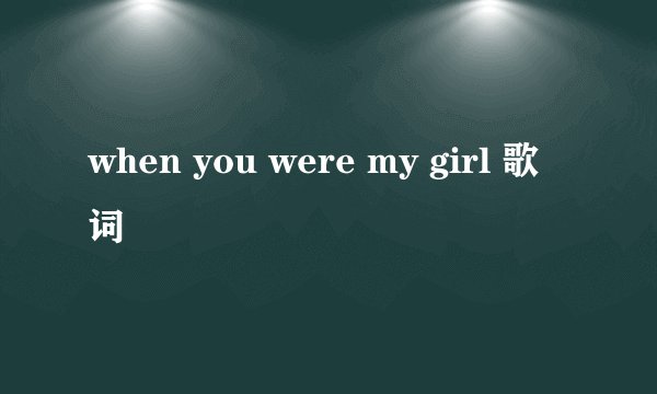 when you were my girl 歌词