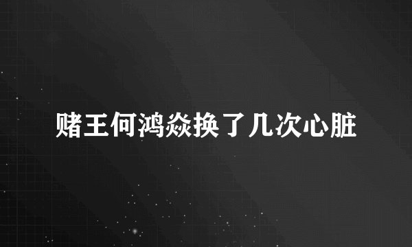 赌王何鸿焱换了几次心脏