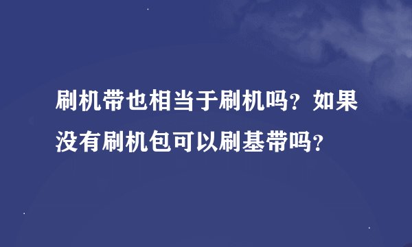 刷机带也相当于刷机吗?如果没有刷机包可以刷基带吗?