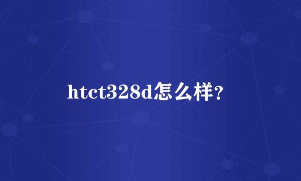 htct328d怎么样?