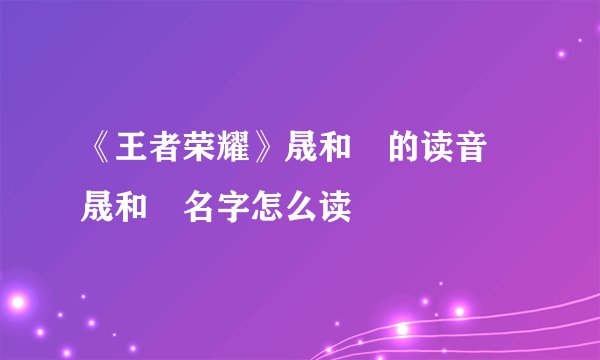 《王者荣耀》晟和暃的读音 晟和暃名字怎么读