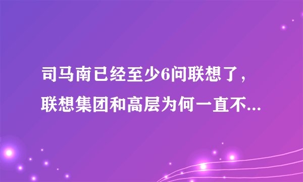 司马南已经至少6问联想了，联想集团和高层为何一直不正面回应？