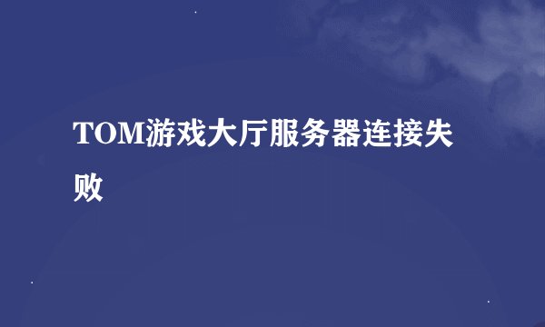 TOM游戏大厅服务器连接失败