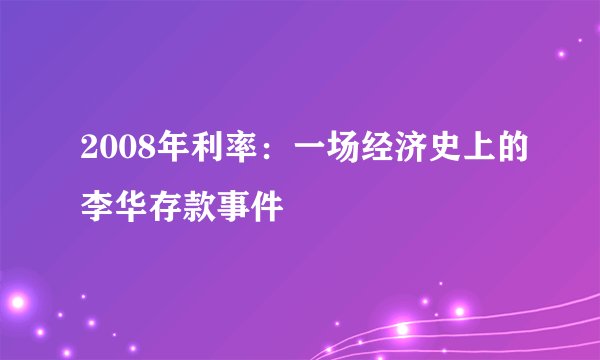 2008年利率：一场经济史上的李华存款事件