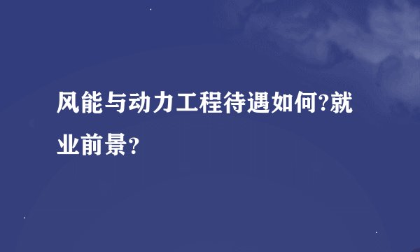 风能与动力工程待遇如何?就业前景？