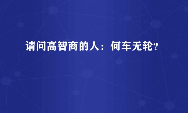 请问高智商的人：何车无轮？
