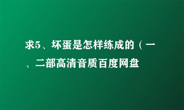 求5、坏蛋是怎样练成的（一、二部高清音质百度网盘