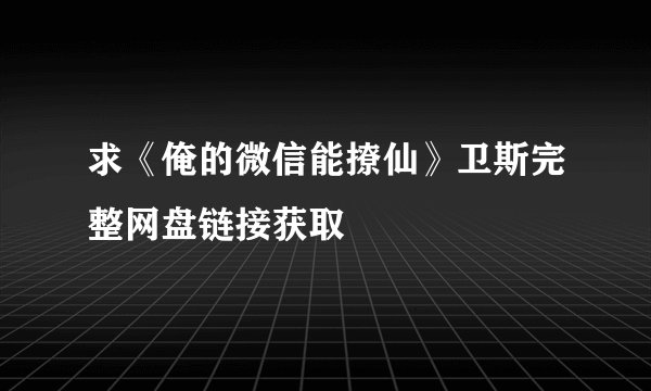 求《俺的微信能撩仙》卫斯完整网盘链接获取