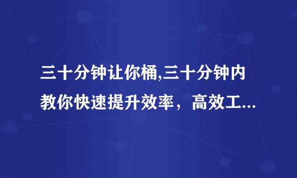 三十分钟让你桶,三十分钟内教你快速提升效率,高效工作秘诀大揭秘