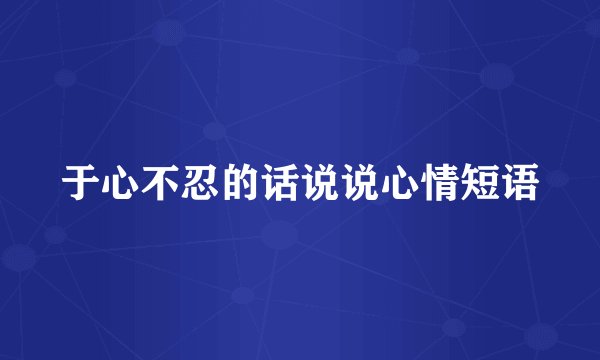 于心不忍的话说说心情短语