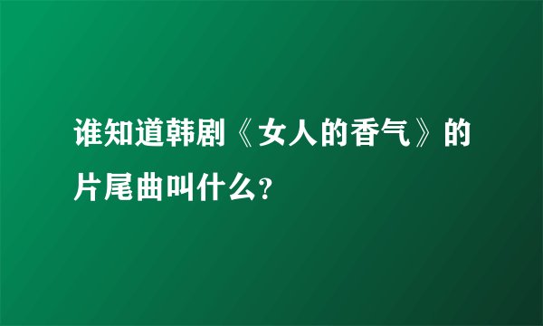 谁知道韩剧《女人的香气》的片尾曲叫什么？