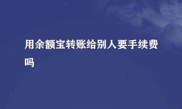 用余额宝转账给别人要手续费吗
