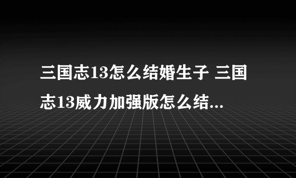 三国志13怎么结婚生子 三国志13威力加强版怎么结婚生孩子攻略