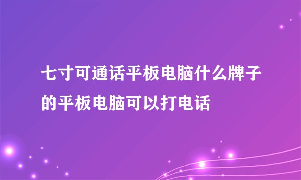 七寸可通话平板电脑什么牌子的平板电脑可以打电话