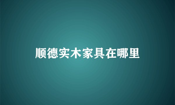 顺德实木家具在哪里
