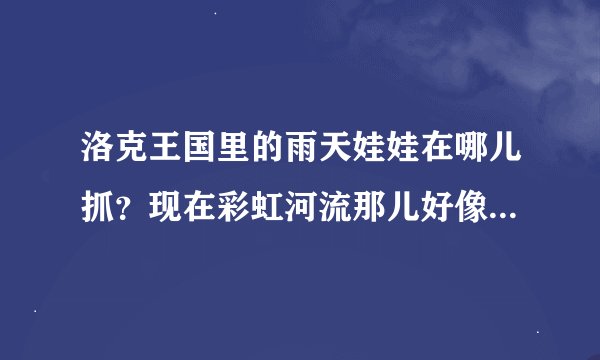 洛克王国里的雨天娃娃在哪儿抓?现在彩虹河流那儿好像没有。如果