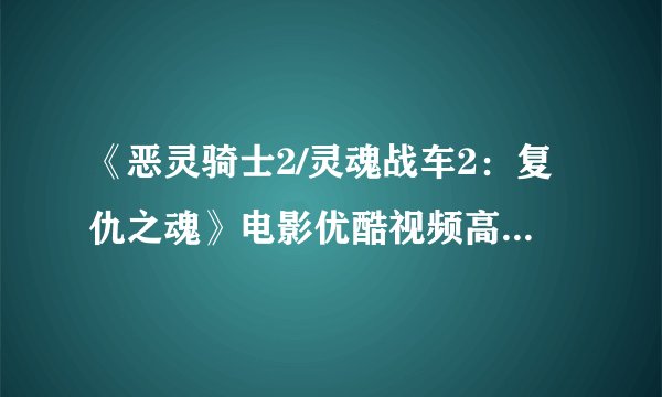 《恶灵骑士2/灵魂战车2:复仇之魂》电影优酷视频高清下载观看