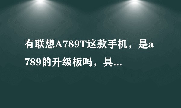 有联想A789T这款手机，是a789的升级板吗，具体参数如何？谢谢。